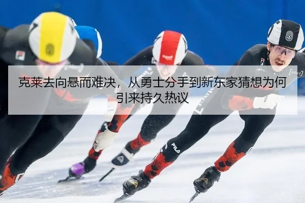 克莱去向悬而难决，从勇士分手到新东家猜想为何引来持久热议